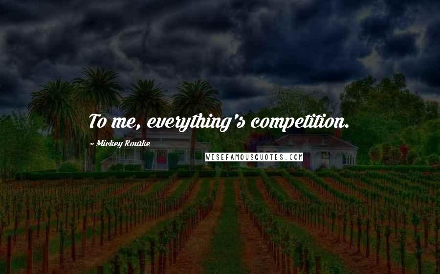Mickey Rourke Quotes: To me, everything's competition.