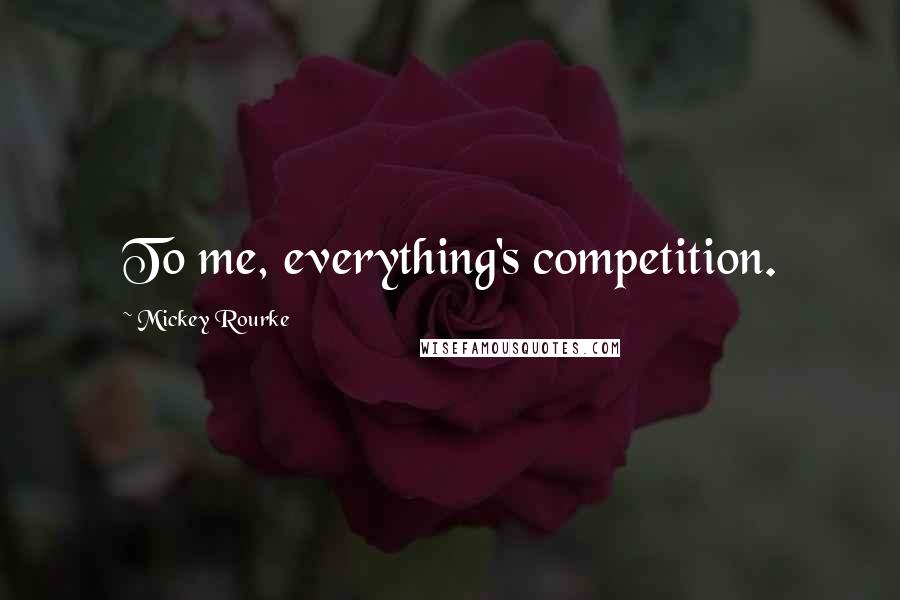 Mickey Rourke Quotes: To me, everything's competition.