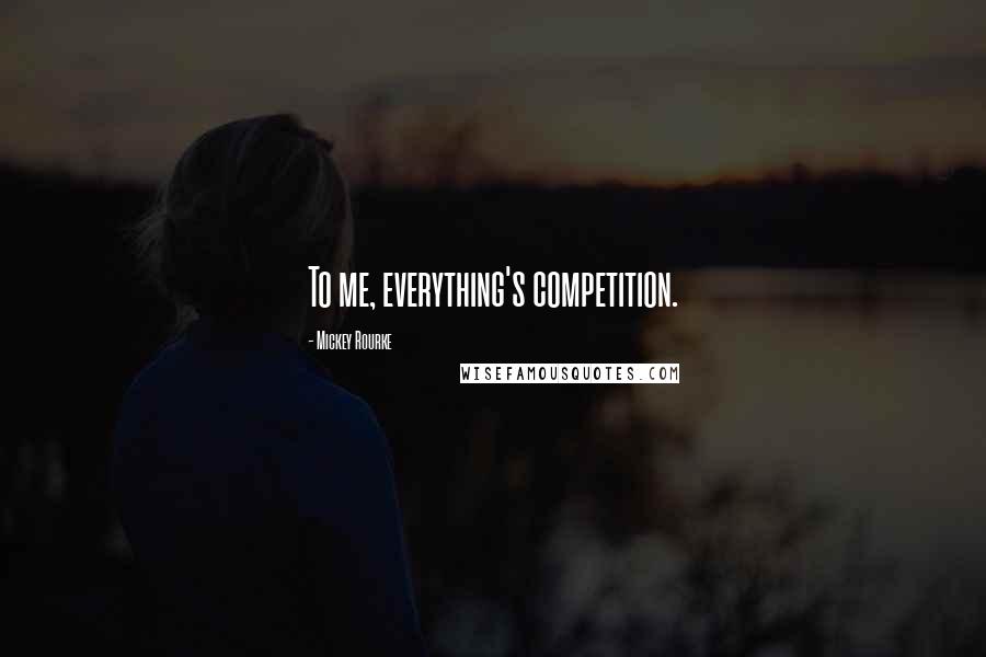 Mickey Rourke Quotes: To me, everything's competition.