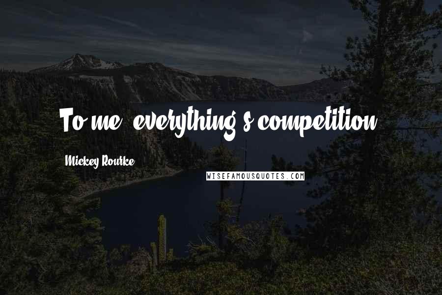 Mickey Rourke Quotes: To me, everything's competition.