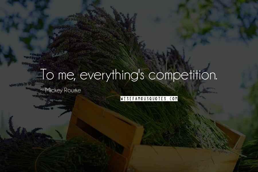 Mickey Rourke Quotes: To me, everything's competition.