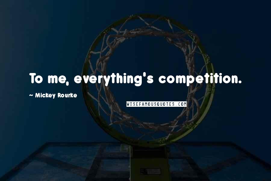 Mickey Rourke Quotes: To me, everything's competition.