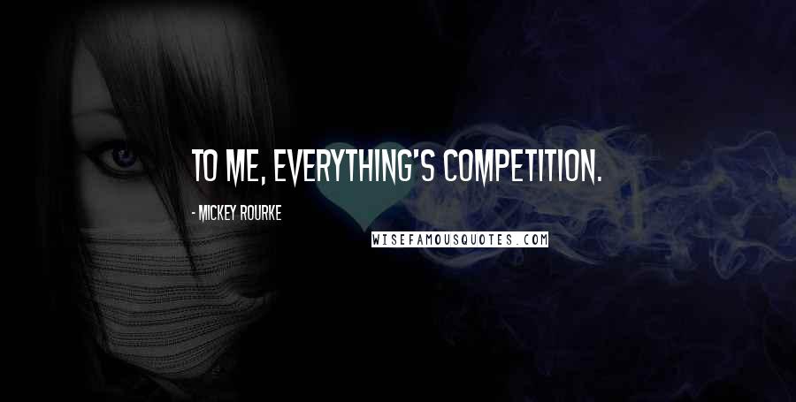 Mickey Rourke Quotes: To me, everything's competition.