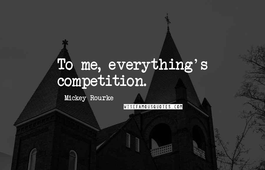 Mickey Rourke Quotes: To me, everything's competition.