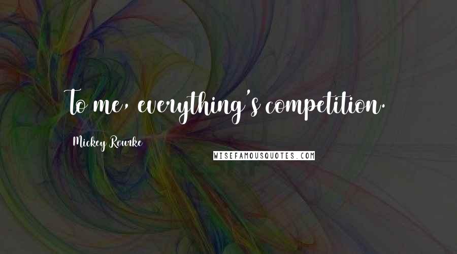 Mickey Rourke Quotes: To me, everything's competition.