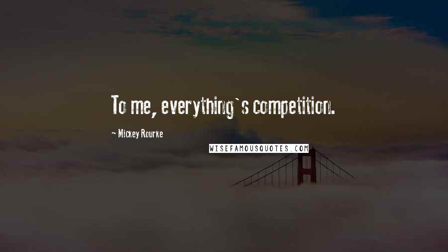 Mickey Rourke Quotes: To me, everything's competition.