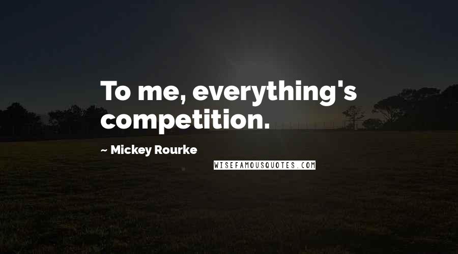 Mickey Rourke Quotes: To me, everything's competition.