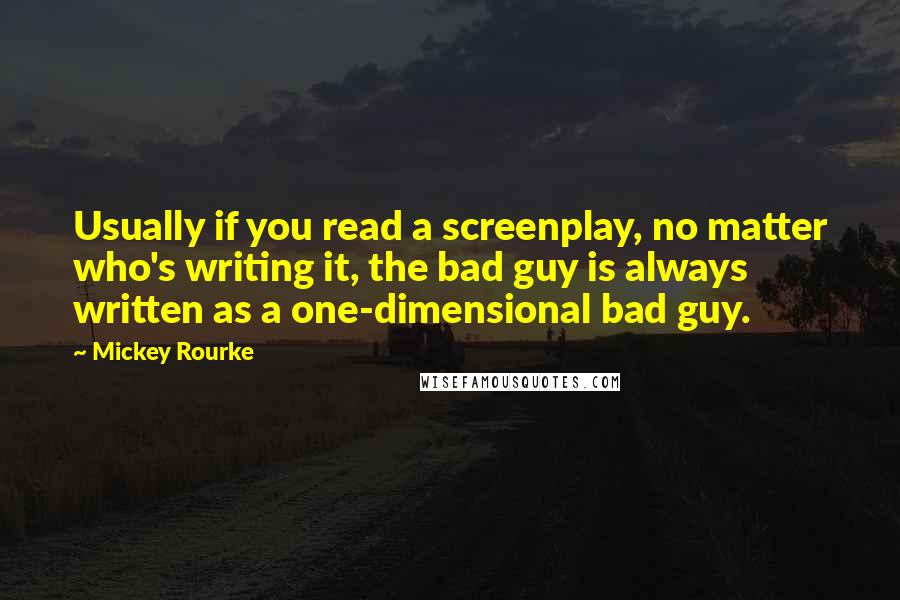 Mickey Rourke Quotes: Usually if you read a screenplay, no matter who's writing it, the bad guy is always written as a one-dimensional bad guy.
