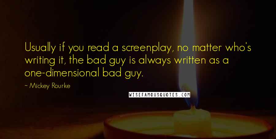 Mickey Rourke Quotes: Usually if you read a screenplay, no matter who's writing it, the bad guy is always written as a one-dimensional bad guy.