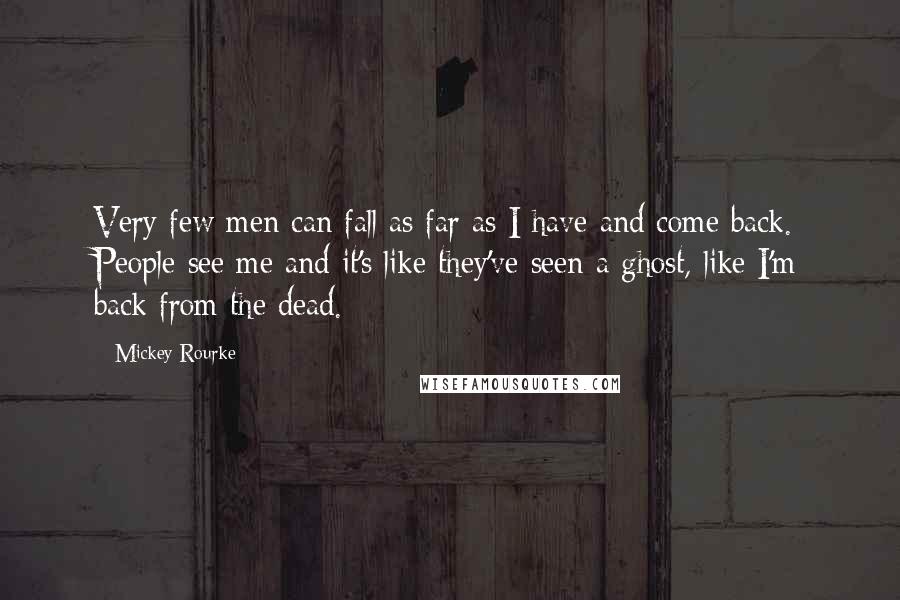 Mickey Rourke Quotes: Very few men can fall as far as I have and come back. People see me and it's like they've seen a ghost, like I'm back from the dead.
