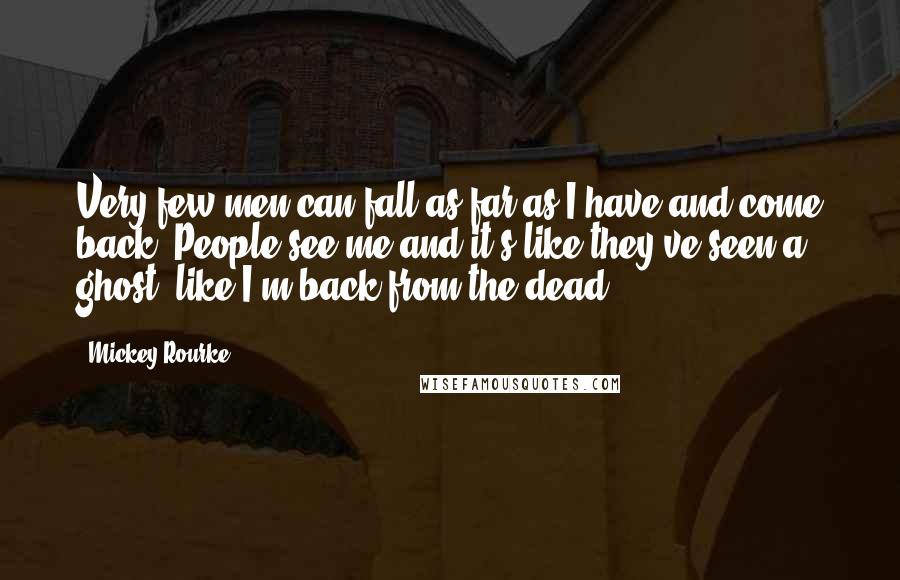 Mickey Rourke Quotes: Very few men can fall as far as I have and come back. People see me and it's like they've seen a ghost, like I'm back from the dead.