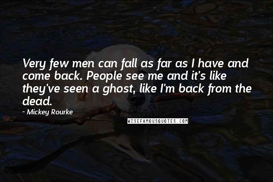 Mickey Rourke Quotes: Very few men can fall as far as I have and come back. People see me and it's like they've seen a ghost, like I'm back from the dead.