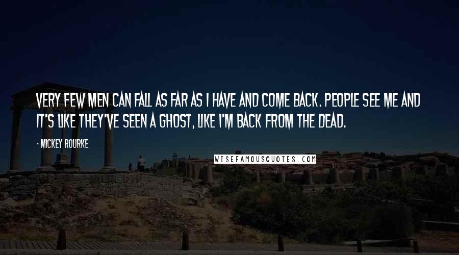 Mickey Rourke Quotes: Very few men can fall as far as I have and come back. People see me and it's like they've seen a ghost, like I'm back from the dead.