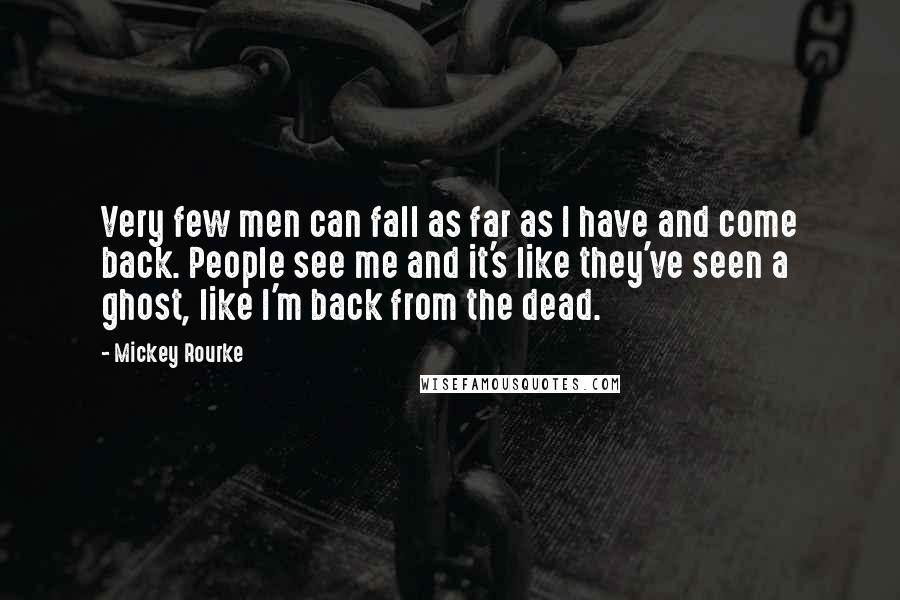 Mickey Rourke Quotes: Very few men can fall as far as I have and come back. People see me and it's like they've seen a ghost, like I'm back from the dead.