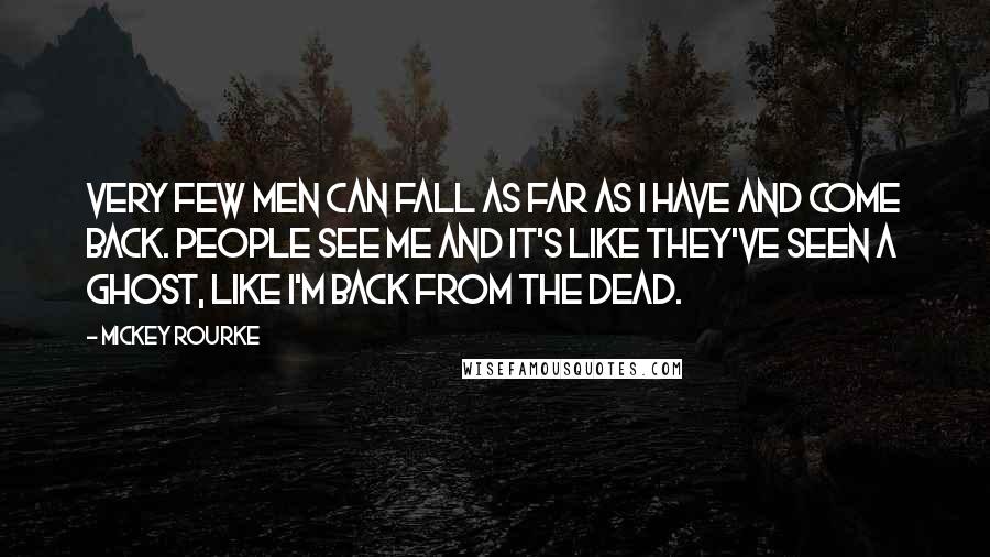 Mickey Rourke Quotes: Very few men can fall as far as I have and come back. People see me and it's like they've seen a ghost, like I'm back from the dead.
