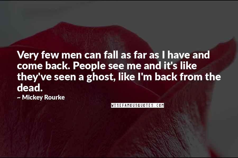 Mickey Rourke Quotes: Very few men can fall as far as I have and come back. People see me and it's like they've seen a ghost, like I'm back from the dead.