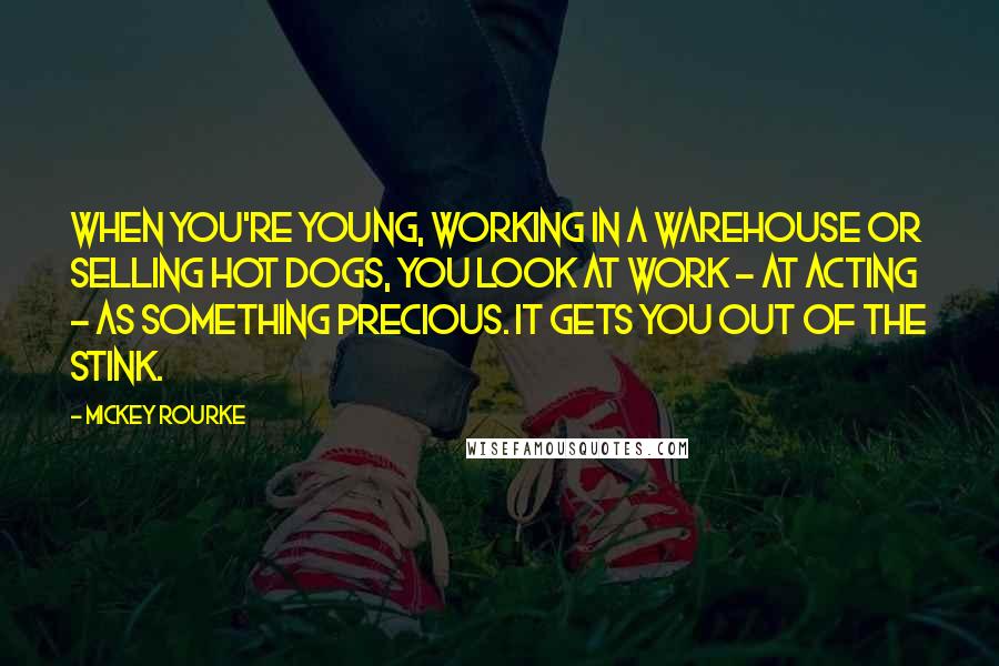 Mickey Rourke Quotes: When you're young, working in a warehouse or selling hot dogs, you look at work - at acting - as something precious. It gets you out of the stink.