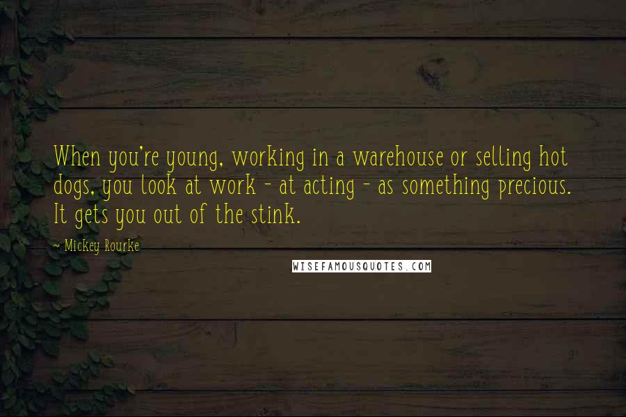 Mickey Rourke Quotes: When you're young, working in a warehouse or selling hot dogs, you look at work - at acting - as something precious. It gets you out of the stink.