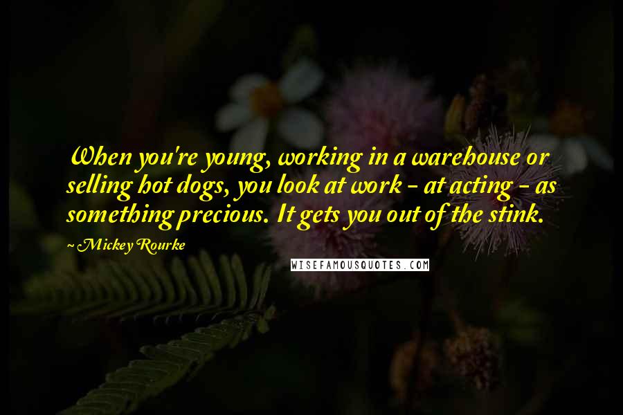 Mickey Rourke Quotes: When you're young, working in a warehouse or selling hot dogs, you look at work - at acting - as something precious. It gets you out of the stink.