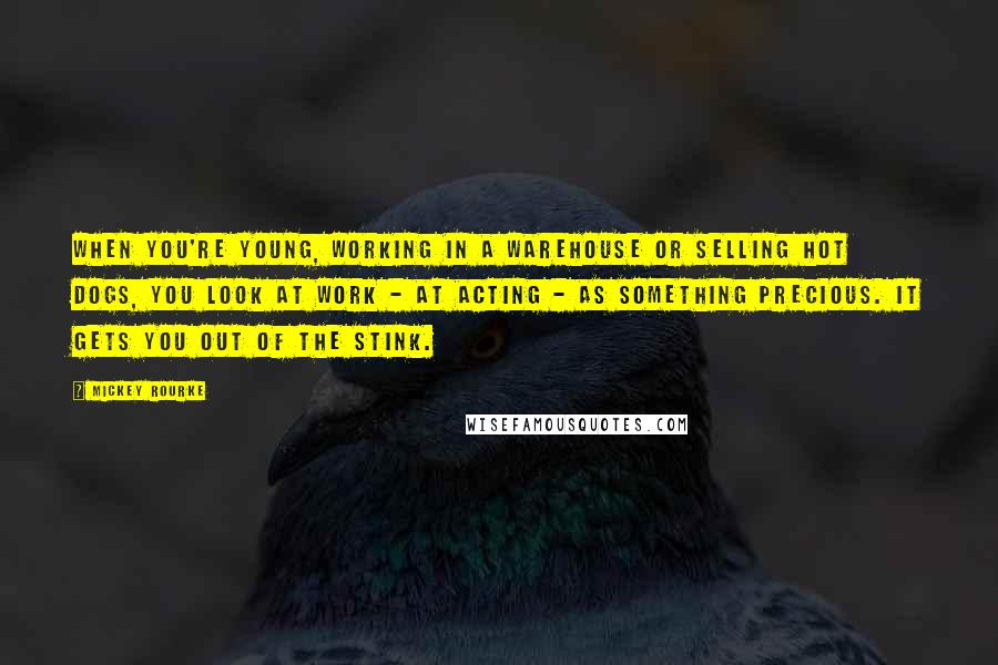 Mickey Rourke Quotes: When you're young, working in a warehouse or selling hot dogs, you look at work - at acting - as something precious. It gets you out of the stink.