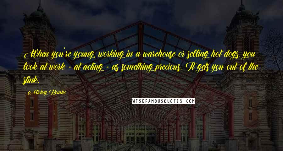 Mickey Rourke Quotes: When you're young, working in a warehouse or selling hot dogs, you look at work - at acting - as something precious. It gets you out of the stink.