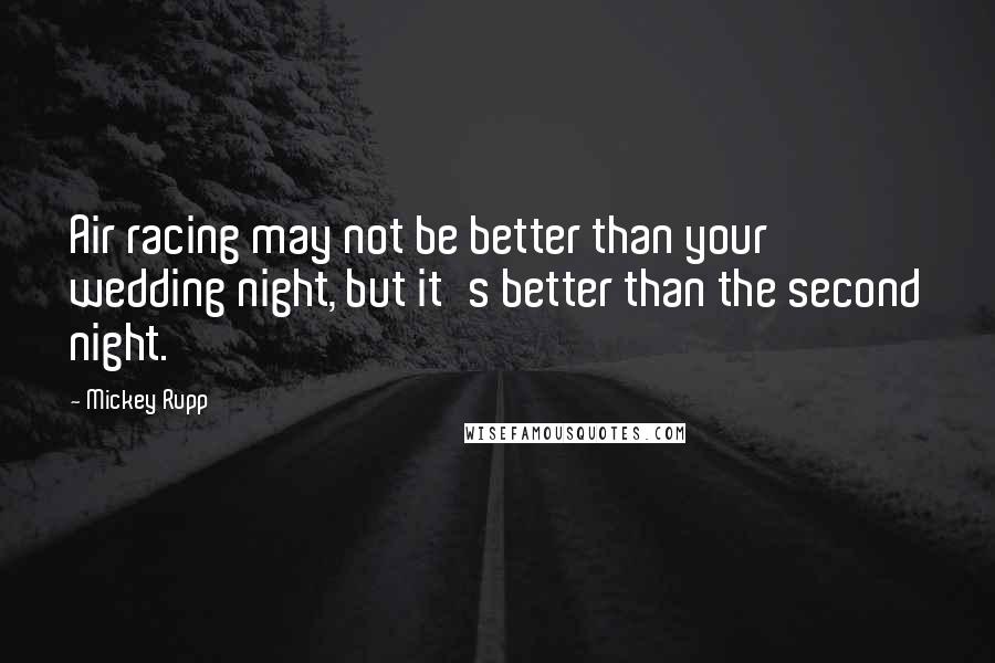 Mickey Rupp Quotes: Air racing may not be better than your wedding night, but it's better than the second night.