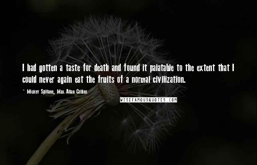 Mickey Spillane, Max Allan Collins Quotes: I had gotten a taste for death and found it palatable to the extent that I could never again eat the fruits of a normal civilization.