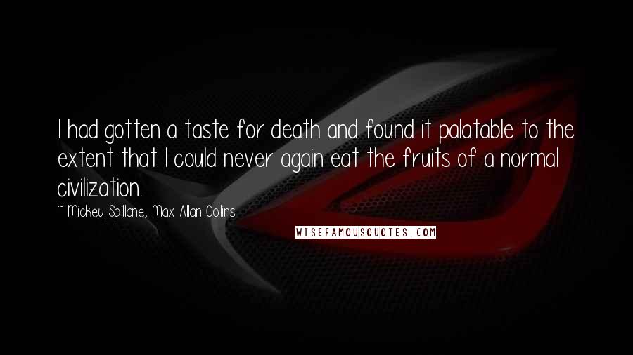 Mickey Spillane, Max Allan Collins Quotes: I had gotten a taste for death and found it palatable to the extent that I could never again eat the fruits of a normal civilization.