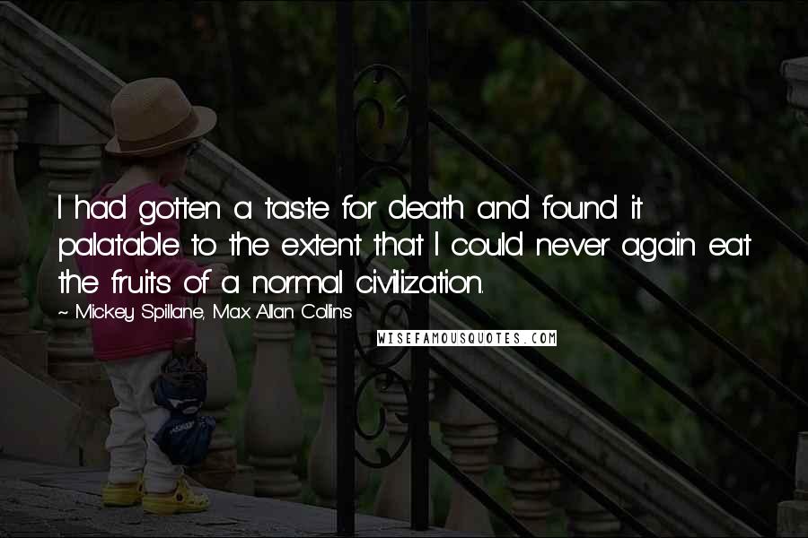 Mickey Spillane, Max Allan Collins Quotes: I had gotten a taste for death and found it palatable to the extent that I could never again eat the fruits of a normal civilization.