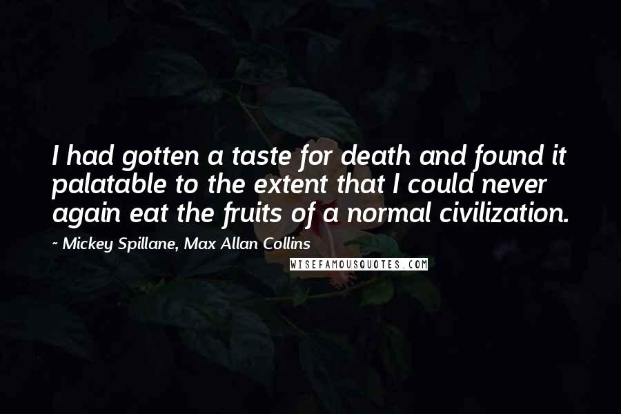 Mickey Spillane, Max Allan Collins Quotes: I had gotten a taste for death and found it palatable to the extent that I could never again eat the fruits of a normal civilization.