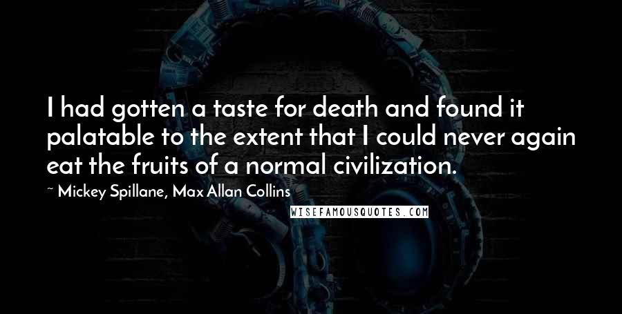 Mickey Spillane, Max Allan Collins Quotes: I had gotten a taste for death and found it palatable to the extent that I could never again eat the fruits of a normal civilization.