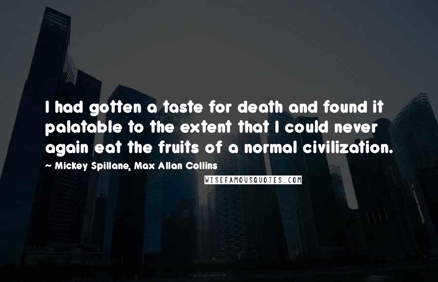 Mickey Spillane, Max Allan Collins Quotes: I had gotten a taste for death and found it palatable to the extent that I could never again eat the fruits of a normal civilization.