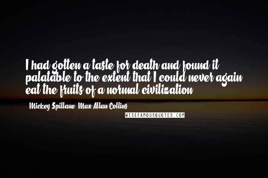 Mickey Spillane, Max Allan Collins Quotes: I had gotten a taste for death and found it palatable to the extent that I could never again eat the fruits of a normal civilization.