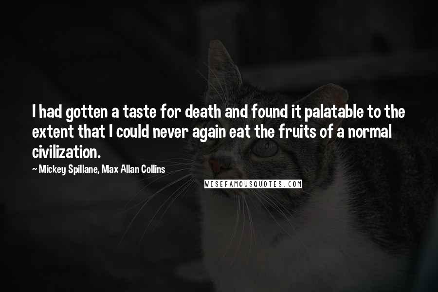 Mickey Spillane, Max Allan Collins Quotes: I had gotten a taste for death and found it palatable to the extent that I could never again eat the fruits of a normal civilization.