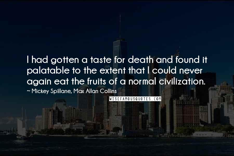 Mickey Spillane, Max Allan Collins Quotes: I had gotten a taste for death and found it palatable to the extent that I could never again eat the fruits of a normal civilization.