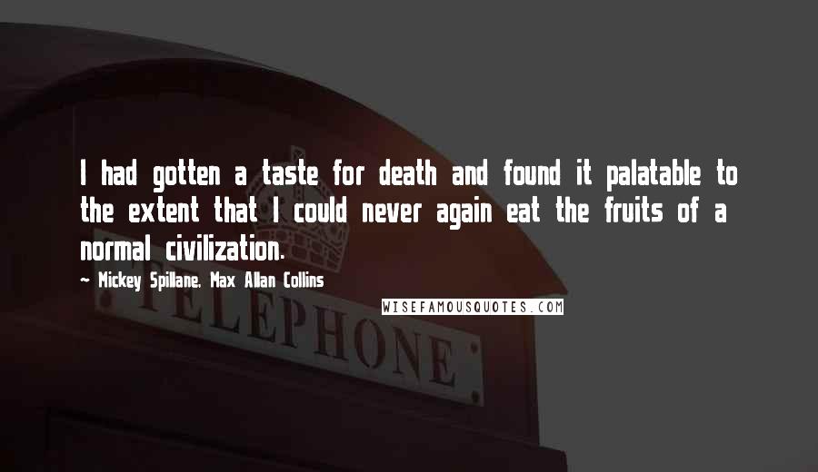 Mickey Spillane, Max Allan Collins Quotes: I had gotten a taste for death and found it palatable to the extent that I could never again eat the fruits of a normal civilization.