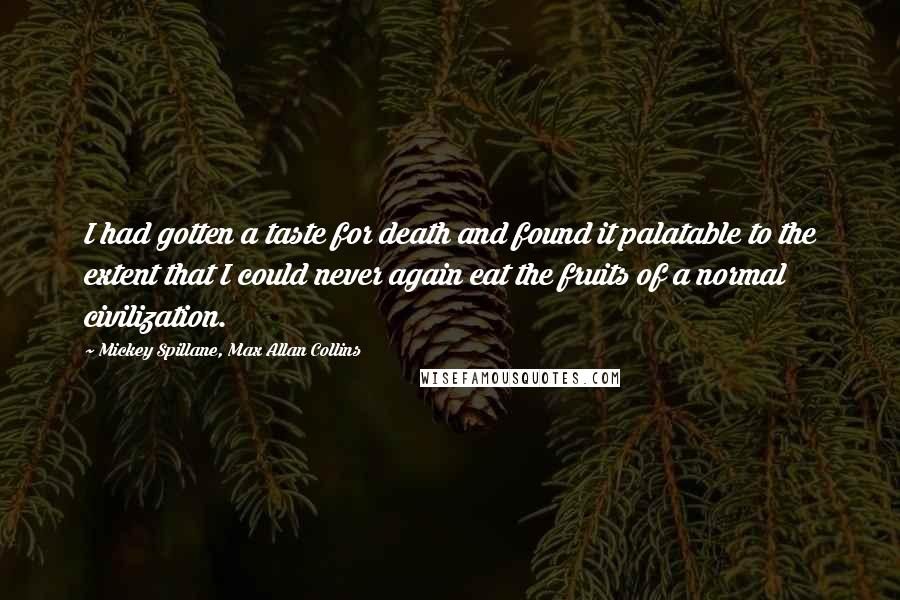 Mickey Spillane, Max Allan Collins Quotes: I had gotten a taste for death and found it palatable to the extent that I could never again eat the fruits of a normal civilization.