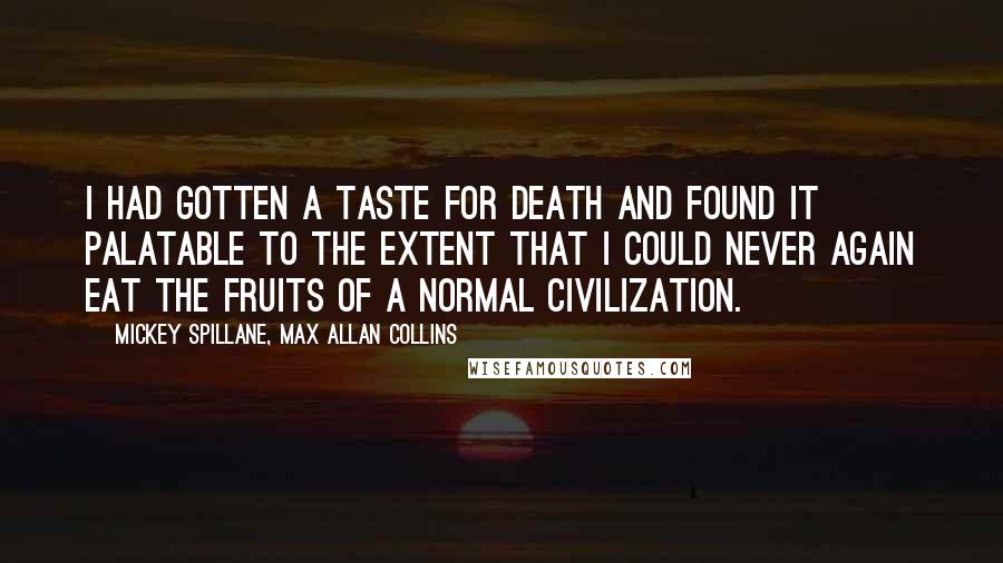 Mickey Spillane, Max Allan Collins Quotes: I had gotten a taste for death and found it palatable to the extent that I could never again eat the fruits of a normal civilization.