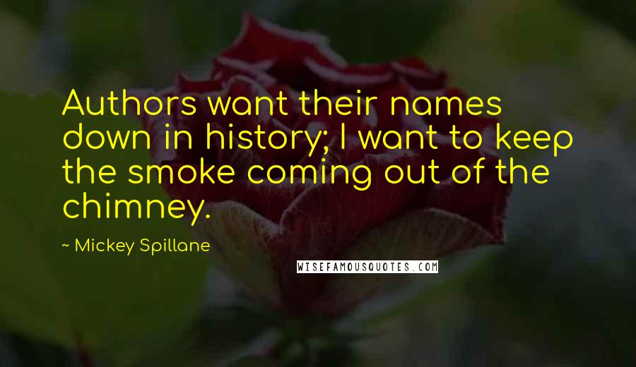 Mickey Spillane Quotes: Authors want their names down in history; I want to keep the smoke coming out of the chimney.