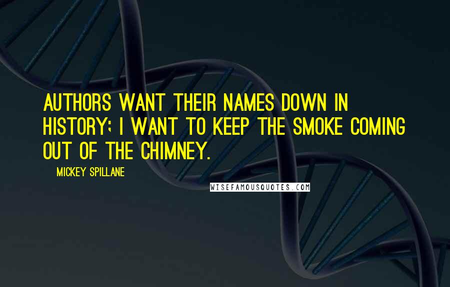 Mickey Spillane Quotes: Authors want their names down in history; I want to keep the smoke coming out of the chimney.