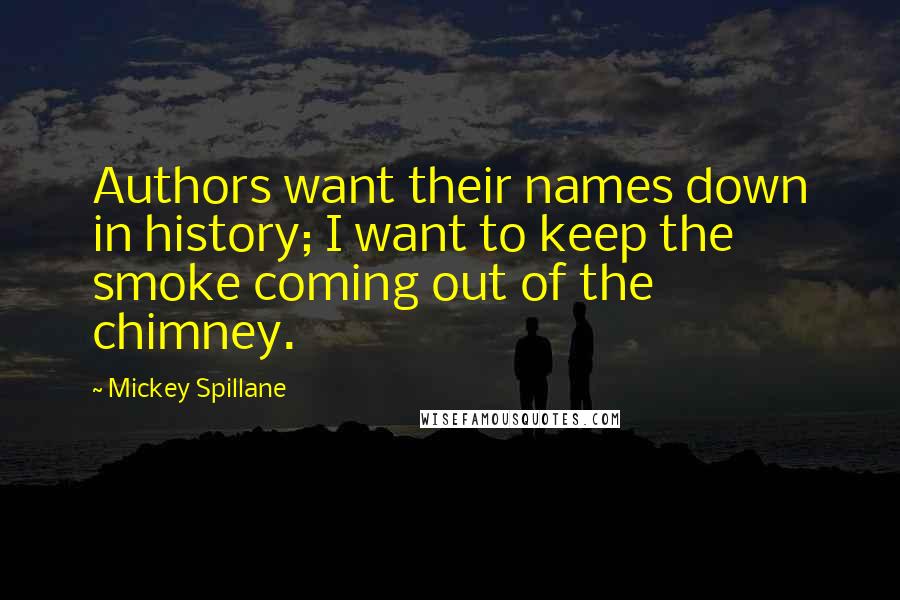 Mickey Spillane Quotes: Authors want their names down in history; I want to keep the smoke coming out of the chimney.