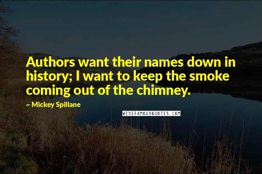 Mickey Spillane Quotes: Authors want their names down in history; I want to keep the smoke coming out of the chimney.