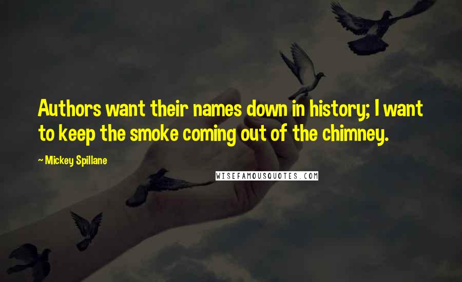 Mickey Spillane Quotes: Authors want their names down in history; I want to keep the smoke coming out of the chimney.
