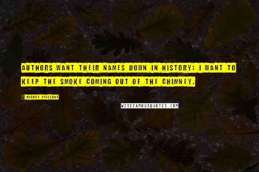 Mickey Spillane Quotes: Authors want their names down in history; I want to keep the smoke coming out of the chimney.