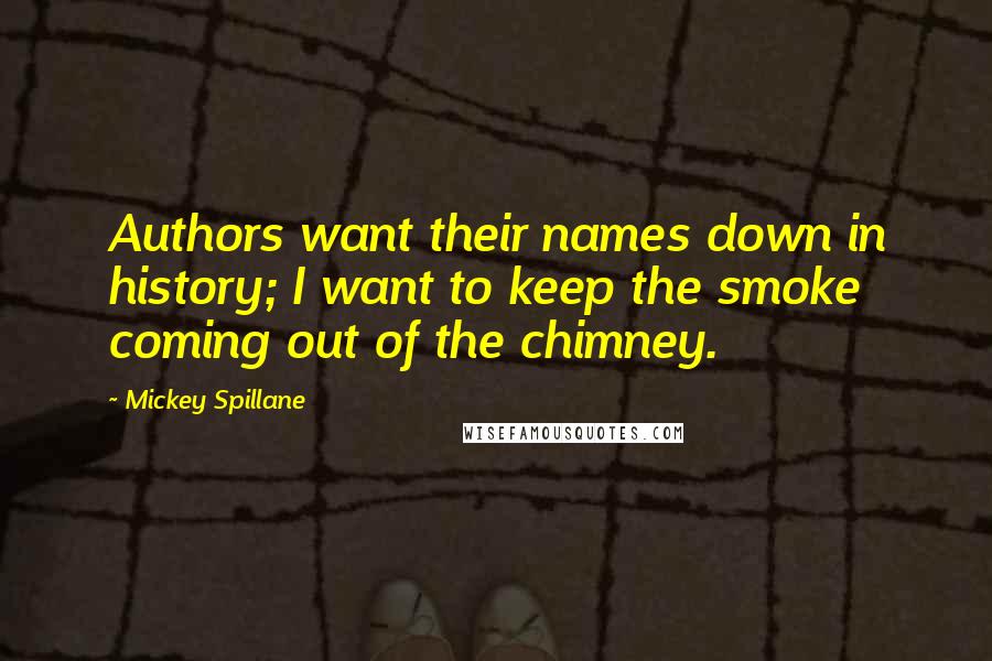 Mickey Spillane Quotes: Authors want their names down in history; I want to keep the smoke coming out of the chimney.