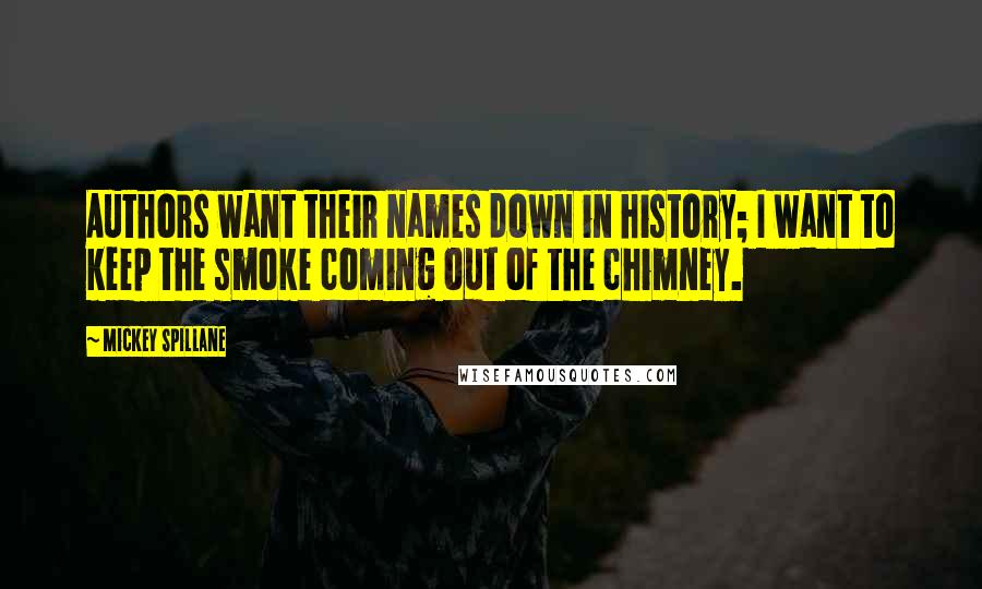 Mickey Spillane Quotes: Authors want their names down in history; I want to keep the smoke coming out of the chimney.