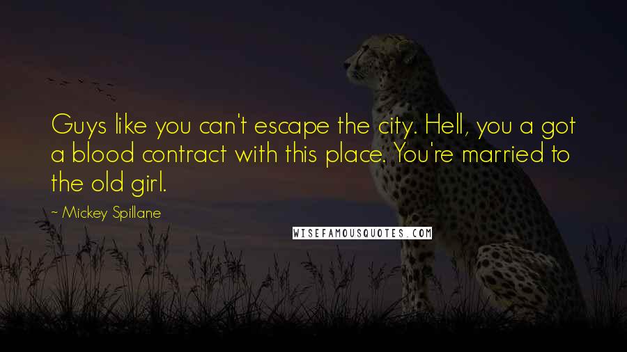 Mickey Spillane Quotes: Guys like you can't escape the city. Hell, you a got a blood contract with this place. You're married to the old girl.