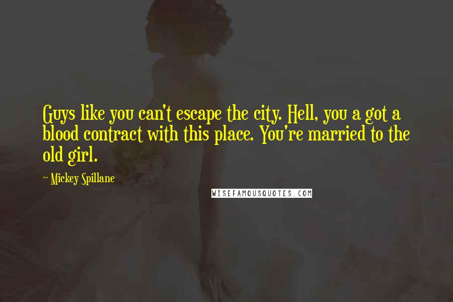 Mickey Spillane Quotes: Guys like you can't escape the city. Hell, you a got a blood contract with this place. You're married to the old girl.