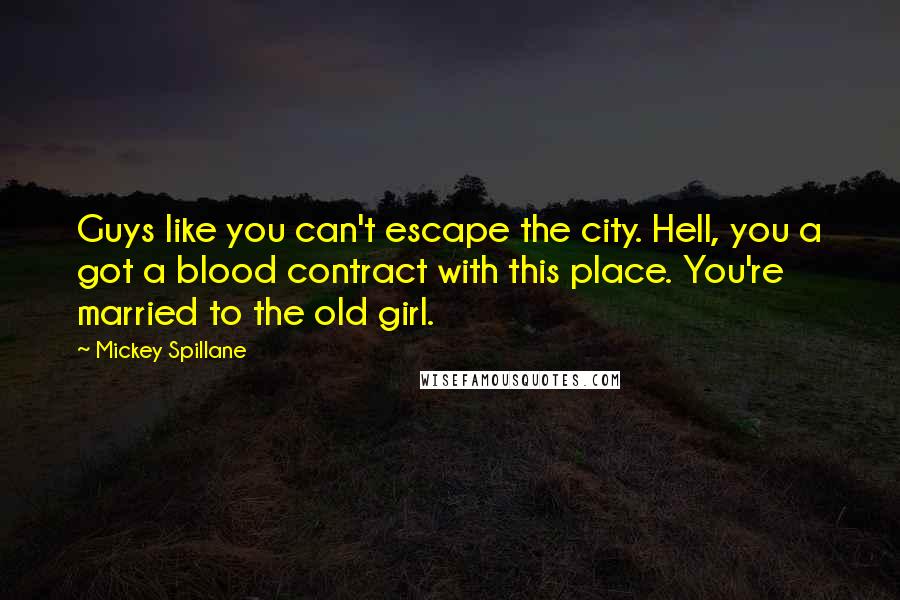 Mickey Spillane Quotes: Guys like you can't escape the city. Hell, you a got a blood contract with this place. You're married to the old girl.