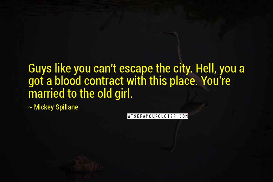 Mickey Spillane Quotes: Guys like you can't escape the city. Hell, you a got a blood contract with this place. You're married to the old girl.